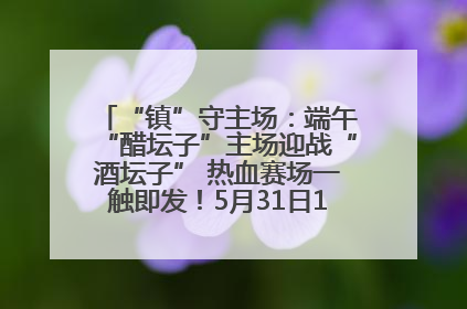 “镇”守主场：端午“醋坛子”主场迎战“酒坛子” 热血赛场一触即发！5月31日15:00，镇江见！