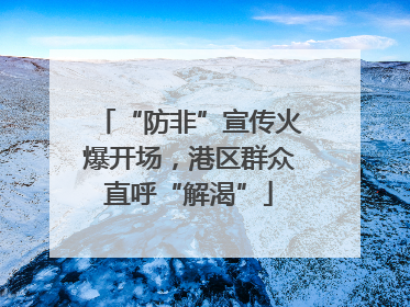 “防非”宣传火爆开场，港区群众直呼“解渴”