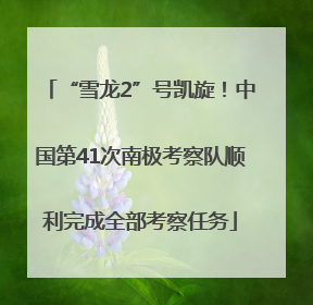 “雪龙2”号凯旋！中国第41次南极考察队顺利完成全部考察任务