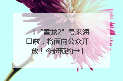 “雪龙2”号来海口啦，将面向公众开放！今起预约→