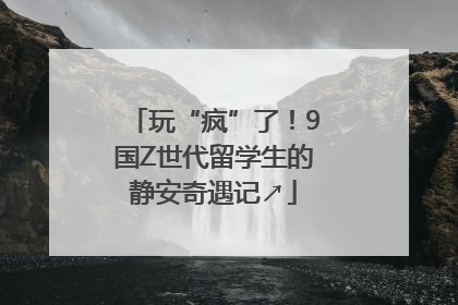 玩“疯”了！9国Z世代留学生的静安奇遇记↗