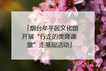 烟台牟平区文化馆开展“行走的美育课堂”走基层活动