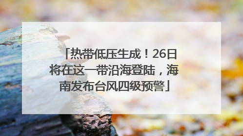 热带低压生成！26日将在这一带沿海登陆，海南发布台风四级预警