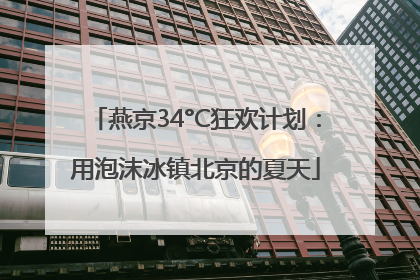 燕京34°C狂欢计划：用泡沫冰镇北京的夏天