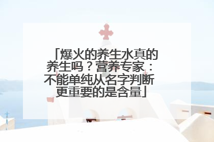 爆火的养生水真的养生吗？营养专家：不能单纯从名字判断 更重要的是含量
