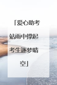 爱心助考站雨中撑起考生逐梦晴空