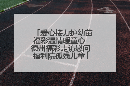 爱心接力护幼苗福彩温情暖童心 德州福彩走访慰问福利院孤残儿童