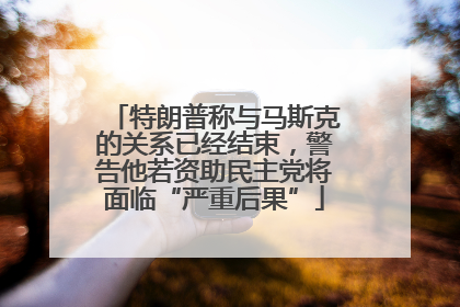特朗普称与马斯克的关系已经结束，警告他若资助民主党将面临“严重后果”