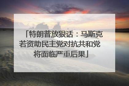 特朗普放狠话：马斯克若资助民主党对抗共和党 将面临严重后果