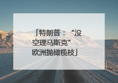 特朗普：“没空理马斯克” 欧洲抛橄榄枝