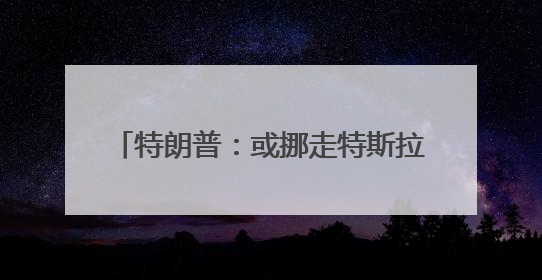 特朗普：或挪走特斯拉 但还会用“星链”