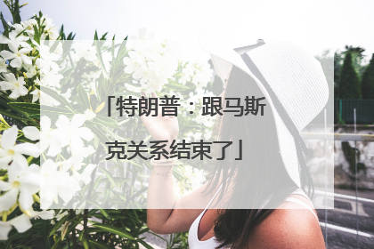 特朗普：跟马斯克关系结束了