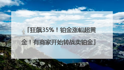狂飙35%！铂金涨幅超黄金！有商家开始转战卖铂金