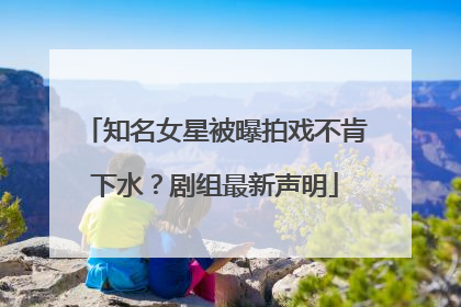 知名女星被曝拍戏不肯下水？剧组最新声明