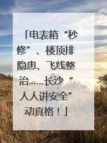 电表箱“秒修”、楼顶排隐患、飞线整治……长沙“人人讲安全”动真格！