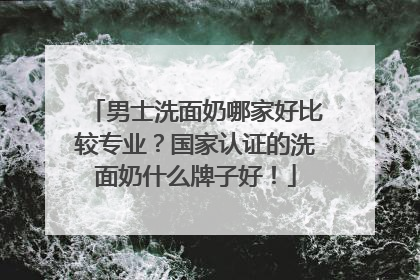 男士洗面奶哪家好比较专业？国家认证的洗面奶什么牌子好！