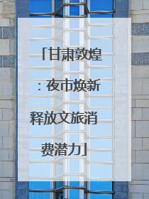 甘肃敦煌：夜市焕新释放文旅消费潜力
