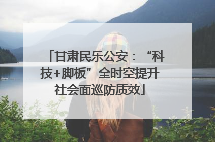 甘肃民乐公安：“科技+脚板”全时空提升社会面巡防质效