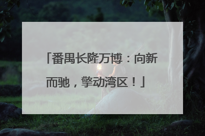 番禺长隆万博：向新而驰，擎动湾区！