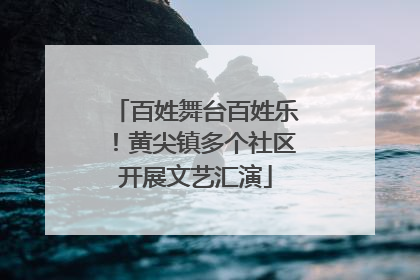 百姓舞台百姓乐！黄尖镇多个社区开展文艺汇演