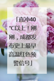直冲40℃以上！刚刚，成都发布史上最早高温红色预警信号