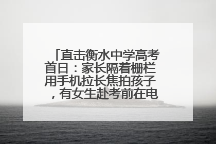 直击衡水中学高考首日：家长隔着栅栏用手机拉长焦拍孩子，有女生赴考前在电话亭与家人通话