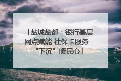盐城盐都：银行基层网点赋能 社保卡服务 “下沉”暖民心