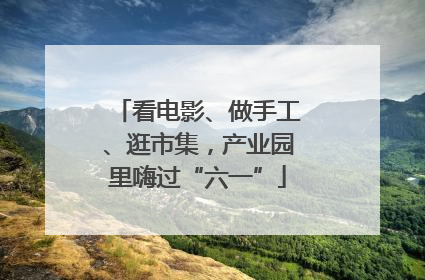 看电影、做手工、逛市集，产业园里嗨过“六一”