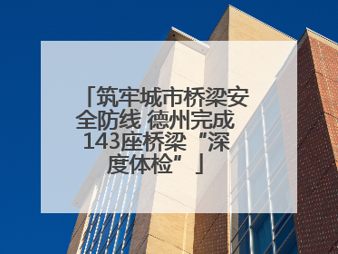 筑牢城市桥梁安全防线 德州完成143座桥梁“深度体检”