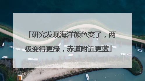 研究发现海洋颜色变了，两极变得更绿，赤道附近更蓝