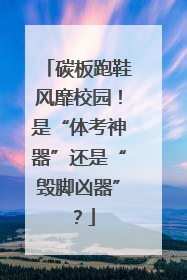 碳板跑鞋风靡校园！是“体考神器”还是“毁脚凶器”？