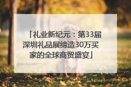 礼业新纪元：第33届深圳礼品展缔造30万买家的全球商贸盛宴
