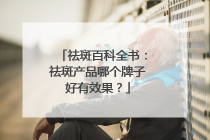 祛斑百科全书：祛斑产品哪个牌子好有效果？