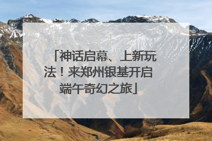 神话启幕、上新玩法！来郑州银基开启端午奇幻之旅