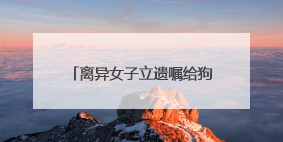 离异女子立遗嘱给狗狗留了十几万元！问题来了，它怎么花呢？