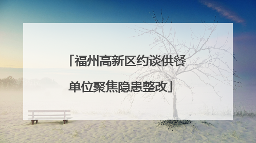 福州高新区约谈供餐单位聚焦隐患整改