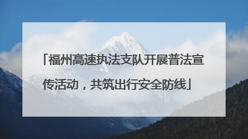 福州高速执法支队开展普法宣传活动，共筑出行安全防线