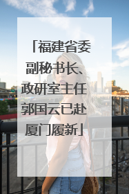 福建省委副秘书长、政研室主任郭国云已赴厦门履新