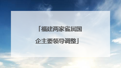 福建两家省属国企主要领导调整