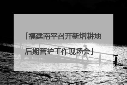 福建南平召开新增耕地后期管护工作现场会