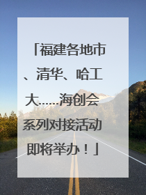 福建各地市、清华、哈工大……海创会系列对接活动即将举办！