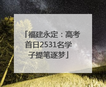 福建永定：高考首日2531名学子提笔逐梦