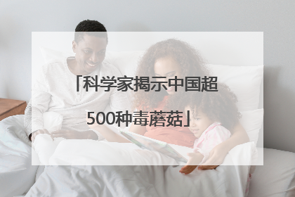 科学家揭示中国超500种毒蘑菇
