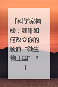 科学家揭秘：咖啡如何改变你的肠道“微生物王国”？