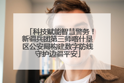 科技赋能智慧警务！新疆兵团第三师喀什垦区公安局构建数字防线守护边疆平安