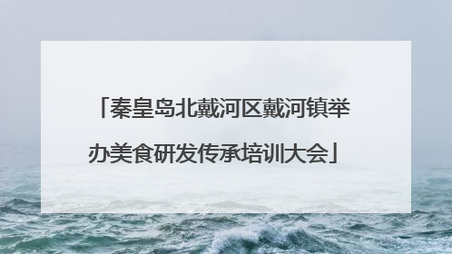 秦皇岛北戴河区戴河镇举办美食研发传承培训大会
