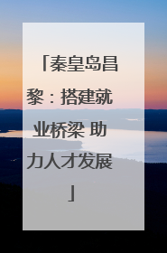 秦皇岛昌黎：搭建就业桥梁 助力人才发展
