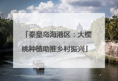 秦皇岛海港区：大樱桃种植助推乡村振兴