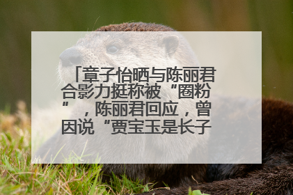 章子怡晒与陈丽君合影力挺称被“圈粉”，陈丽君回应，曾因说“贾宝玉是长子长孙”惹争议