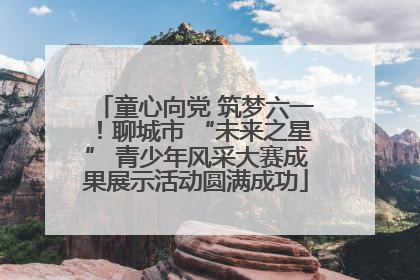 童心向党 筑梦六一！聊城市 “未来之星” 青少年风采大赛成果展示活动圆满成功